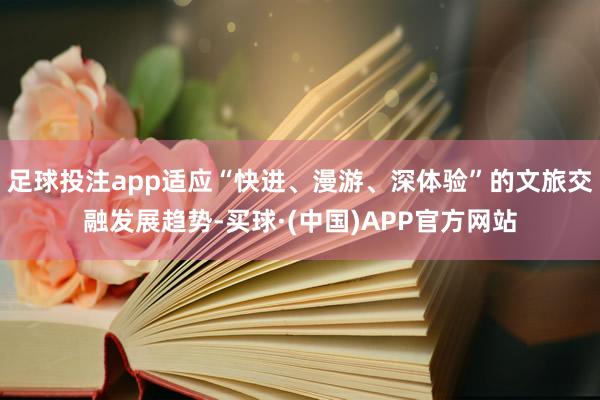 足球投注app适应“快进、漫游、深体验”的文旅交融发展趋势-买球·(中国)APP官方网站