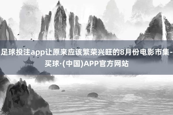 足球投注app让原来应该繁荣兴旺的8月份电影市集-买球·(中国)APP官方网站