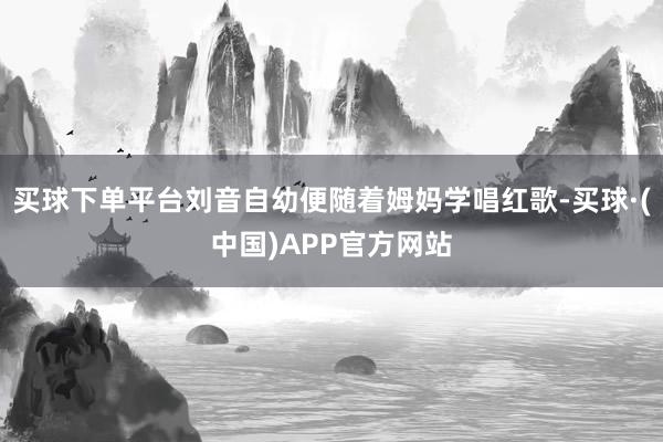 买球下单平台刘音自幼便随着姆妈学唱红歌-买球·(中国)APP官方网站