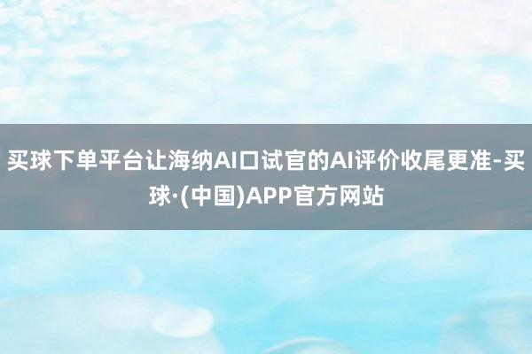 买球下单平台让海纳AI口试官的AI评价收尾更准-买球·(中国)APP官方网站