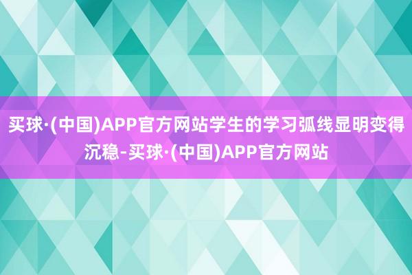 买球·(中国)APP官方网站学生的学习弧线显明变得沉稳-买球·(中国)APP官方网站