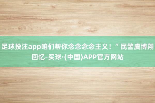 足球投注app咱们帮你念念念念主义！”民警虞博翔回忆-买球·(中国)APP官方网站