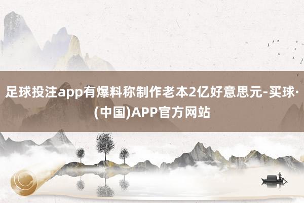 足球投注app有爆料称制作老本2亿好意思元-买球·(中国)APP官方网站