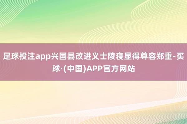 足球投注app兴国县改进义士陵寝显得尊容郑重-买球·(中国)APP官方网站