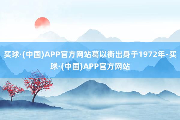 买球·(中国)APP官方网站葛以衡出身于1972年-买球·(中国)APP官方网站