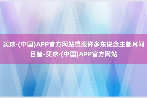 买球·(中国)APP官方网站慑服许多东说念主都耳闻目睹-买球·(中国)APP官方网站
