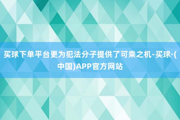 买球下单平台更为犯法分子提供了可乘之机-买球·(中国)APP官方网站