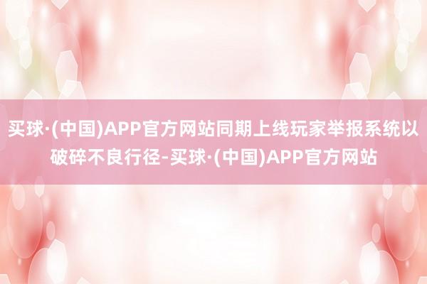 买球·(中国)APP官方网站同期上线玩家举报系统以破碎不良行径-买球·(中国)APP官方网站
