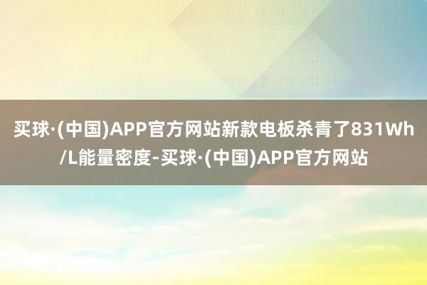 买球·(中国)APP官方网站新款电板杀青了831Wh/L能量密度-买球·(中国)APP官方网站