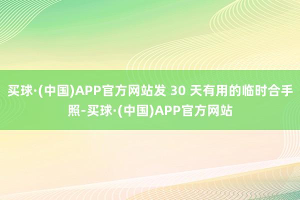 买球·(中国)APP官方网站发 30 天有用的临时合手照-买球·(中国)APP官方网站