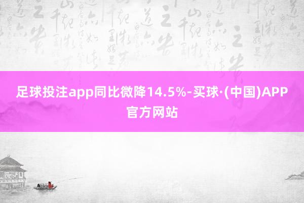 足球投注app同比微降14.5%-买球·(中国)APP官方网站
