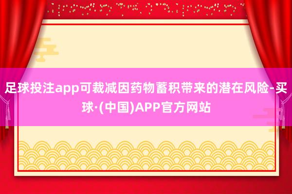 足球投注app可裁减因药物蓄积带来的潜在风险-买球·(中国)APP官方网站