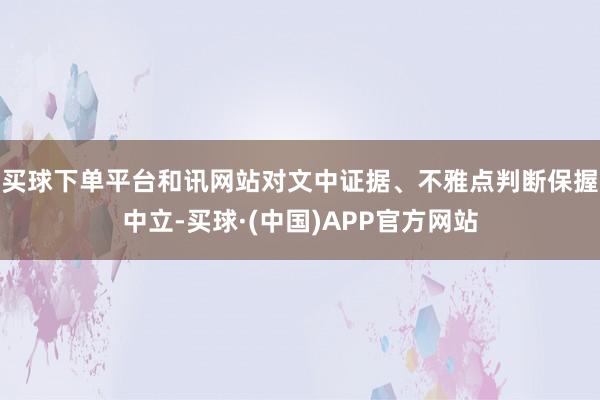 买球下单平台和讯网站对文中证据、不雅点判断保握中立-买球·(中国)APP官方网站
