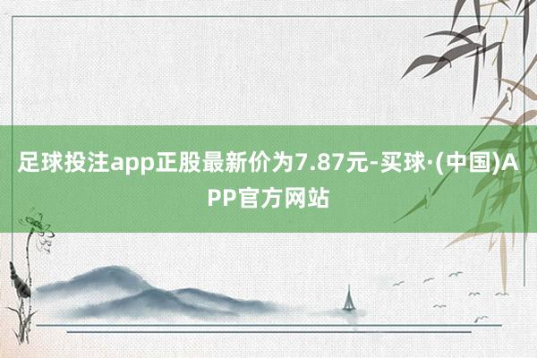 足球投注app正股最新价为7.87元-买球·(中国)APP官方网站
