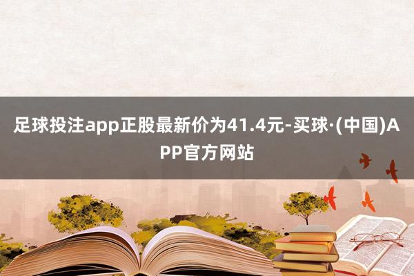 足球投注app正股最新价为41.4元-买球·(中国)APP官方网站