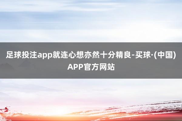 足球投注app就连心想亦然十分精良-买球·(中国)APP官方网站