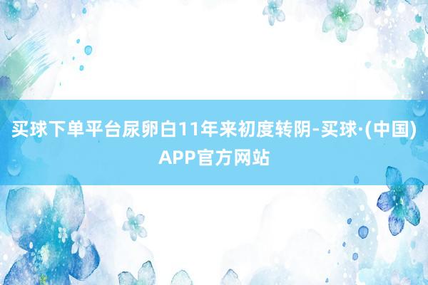 买球下单平台尿卵白11年来初度转阴-买球·(中国)APP官方网站