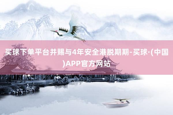 买球下单平台并赐与4年安全港脱期期-买球·(中国)APP官方网站