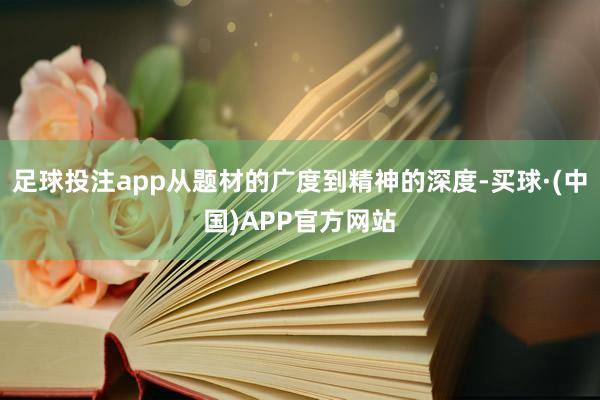足球投注app从题材的广度到精神的深度-买球·(中国)APP官方网站
