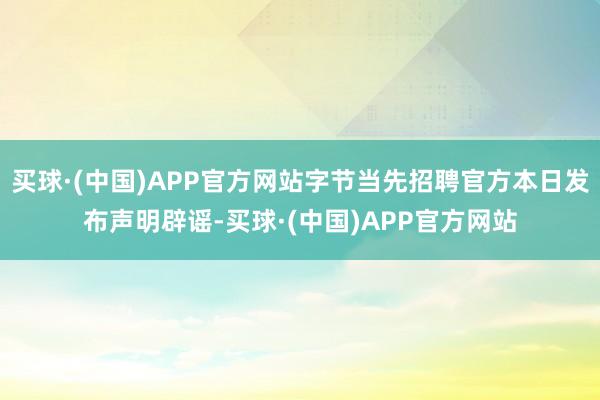 买球·(中国)APP官方网站字节当先招聘官方本日发布声明辟谣-买球·(中国)APP官方网站