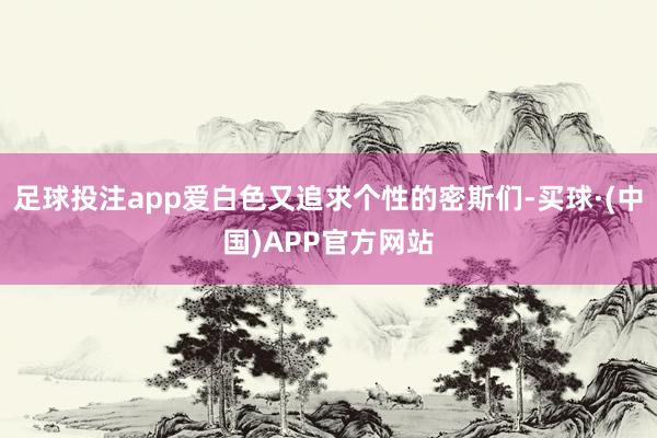 足球投注app爱白色又追求个性的密斯们-买球·(中国)APP官方网站