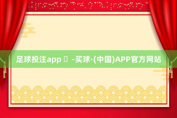 足球投注app ​-买球·(中国)APP官方网站