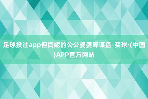 足球投注app但闫妮的公公婆婆筹谋盘-买球·(中国)APP官方网站