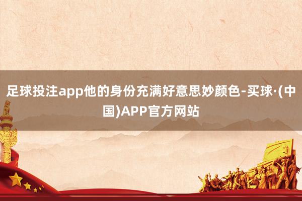 足球投注app他的身份充满好意思妙颜色-买球·(中国)APP官方网站