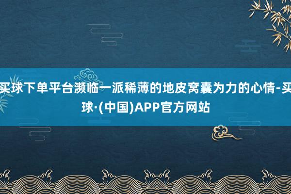 买球下单平台濒临一派稀薄的地皮窝囊为力的心情-买球·(中国)APP官方网站