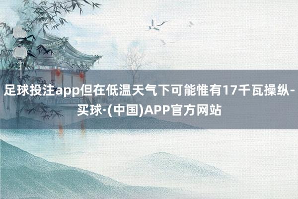 足球投注app但在低温天气下可能惟有17千瓦操纵-买球·(中国)APP官方网站