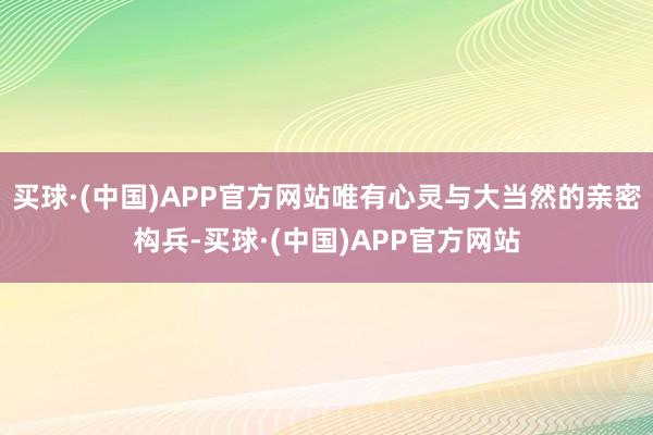 买球·(中国)APP官方网站唯有心灵与大当然的亲密构兵-买球·(中国)APP官方网站