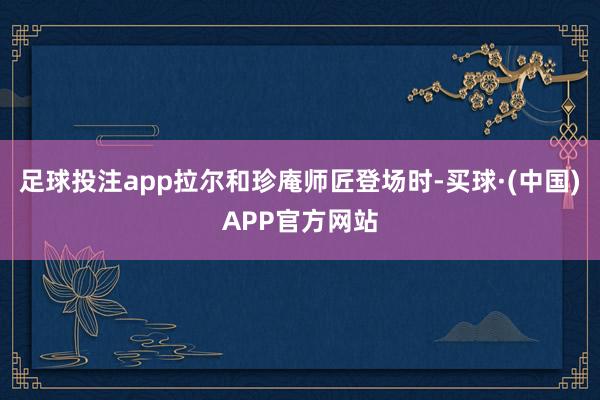 足球投注app拉尔和珍庵师匠登场时-买球·(中国)APP官方网站