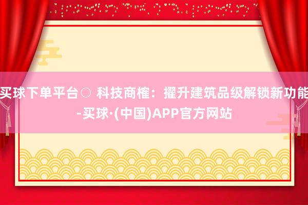 买球下单平台○ 科技商榷：擢升建筑品级解锁新功能-买球·(中国)APP官方网站