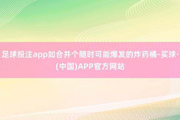 足球投注app如合并个随时可能爆发的炸药桶-买球·(中国)APP官方网站