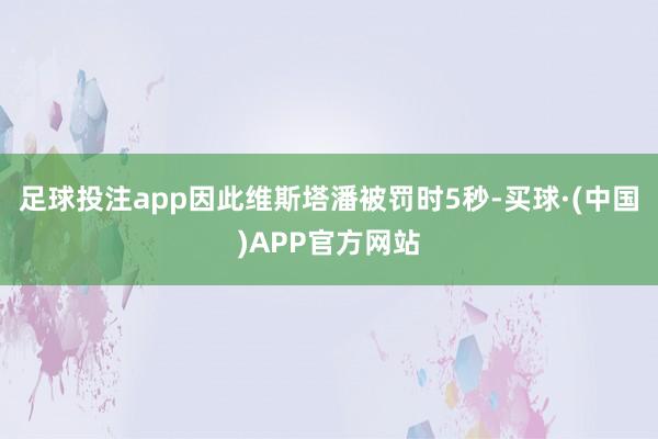 足球投注app因此维斯塔潘被罚时5秒-买球·(中国)APP官方网站