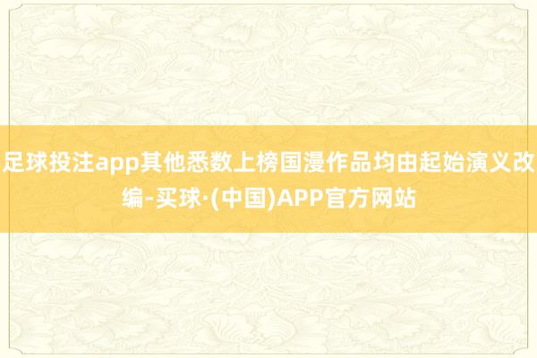 足球投注app其他悉数上榜国漫作品均由起始演义改编-买球·(中国)APP官方网站