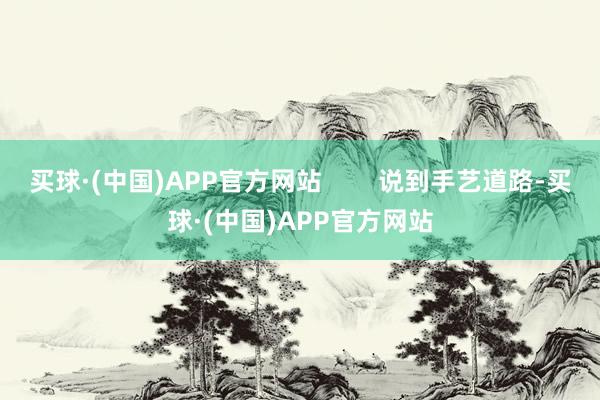 买球·(中国)APP官方网站        说到手艺道路-买球·(中国)APP官方网站
