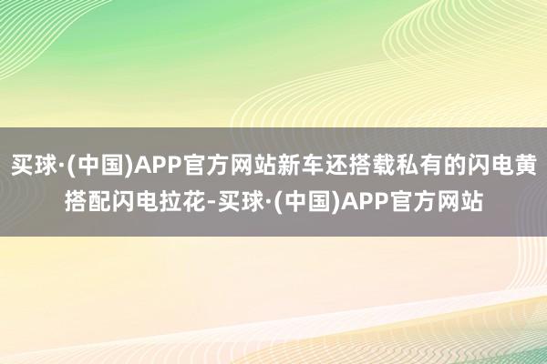 买球·(中国)APP官方网站新车还搭载私有的闪电黄搭配闪电拉花-买球·(中国)APP官方网站