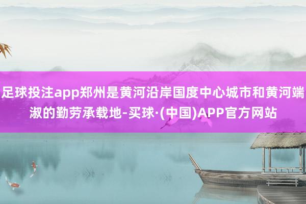 足球投注app郑州是黄河沿岸国度中心城市和黄河端淑的勤劳承载地-买球·(中国)APP官方网站