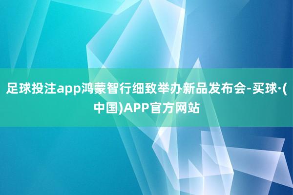 足球投注app鸿蒙智行细致举办新品发布会-买球·(中国)APP官方网站