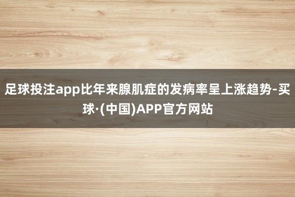 足球投注app比年来腺肌症的发病率呈上涨趋势-买球·(中国)APP官方网站