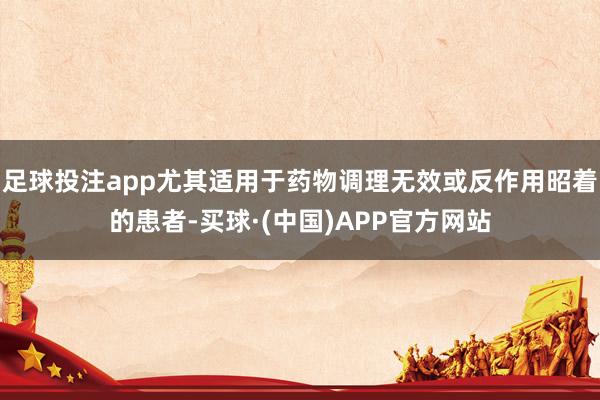 足球投注app尤其适用于药物调理无效或反作用昭着的患者-买球·(中国)APP官方网站