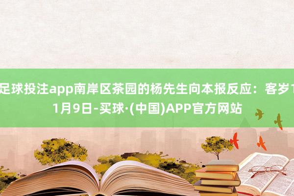 足球投注app南岸区茶园的杨先生向本报反应：客岁11月9日-买球·(中国)APP官方网站