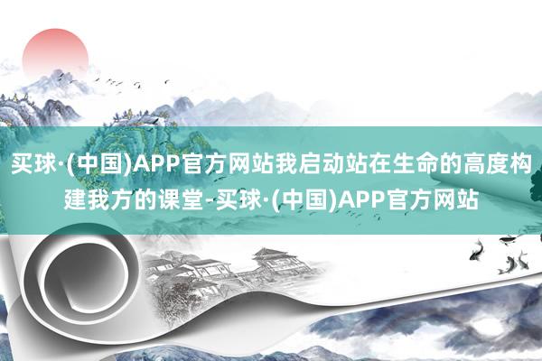 买球·(中国)APP官方网站我启动站在生命的高度构建我方的课堂-买球·(中国)APP官方网站
