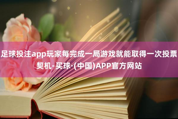 足球投注app玩家每完成一局游戏就能取得一次投票契机-买球·(中国)APP官方网站