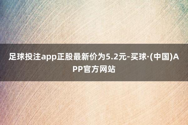 足球投注app正股最新价为5.2元-买球·(中国)APP官方网站