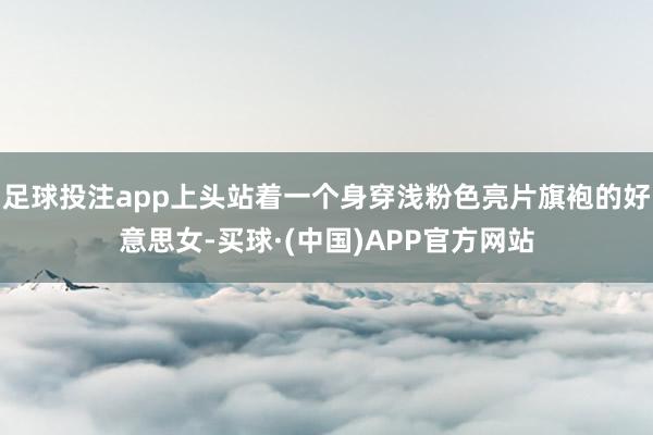 足球投注app上头站着一个身穿浅粉色亮片旗袍的好意思女-买球·(中国)APP官方网站