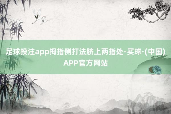 足球投注app拇指侧打法脐上两指处-买球·(中国)APP官方网站