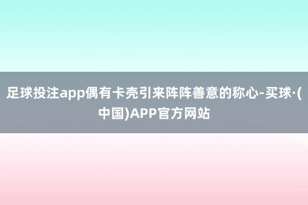 足球投注app偶有卡壳引来阵阵善意的称心-买球·(中国)APP官方网站