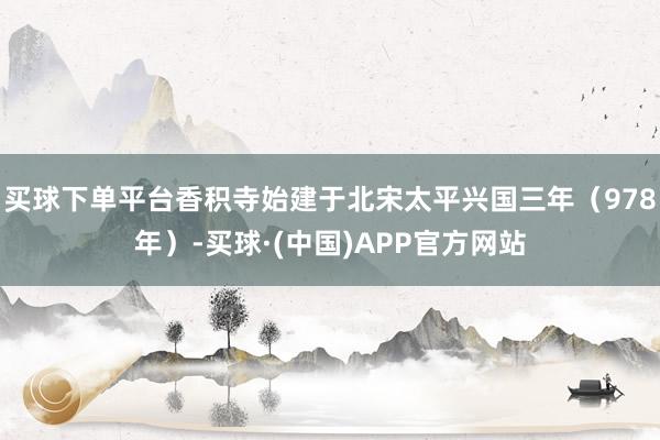 买球下单平台香积寺始建于北宋太平兴国三年（978年）-买球·(中国)APP官方网站